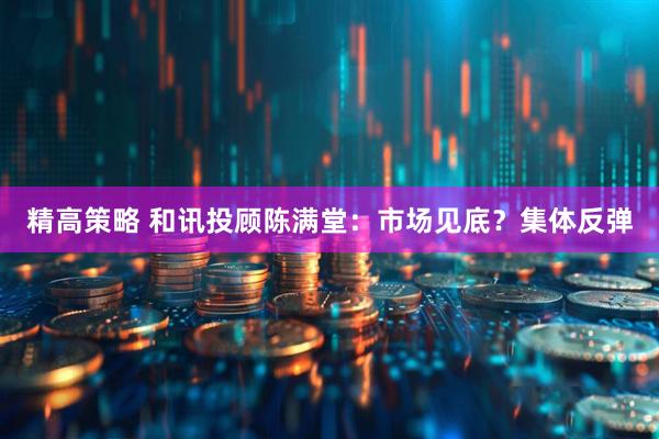 精高策略 和讯投顾陈满堂：市场见底？集体反弹