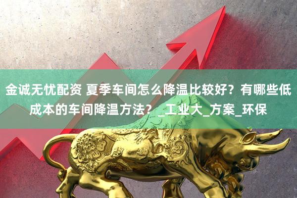 金诚无忧配资 夏季车间怎么降温比较好？有哪些低成本的车间降温方法？_工业大_方案_环保
