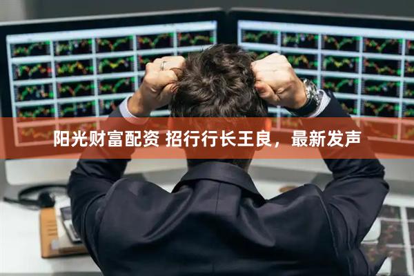 阳光财富配资 招行行长王良，最新发声