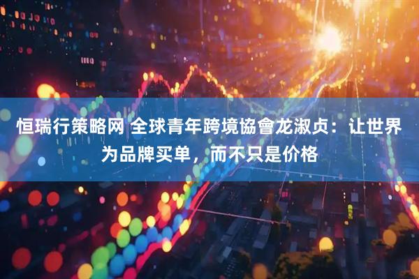 恒瑞行策略网 全球青年跨境協會龙淑贞：让世界为品牌买单，而不只是价格