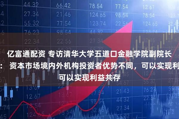 亿富通配资 专访清华大学五道口金融学院副院长张晓燕： 资本市场境内外机构投资者优势不同，可以实现利益共存