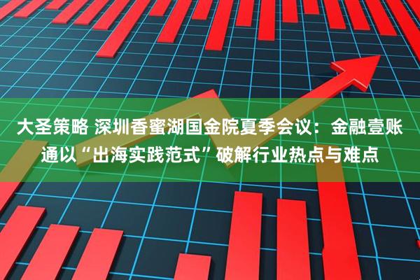 大圣策略 深圳香蜜湖国金院夏季会议：金融壹账通以“出海实践范式”破解行业热点与难点