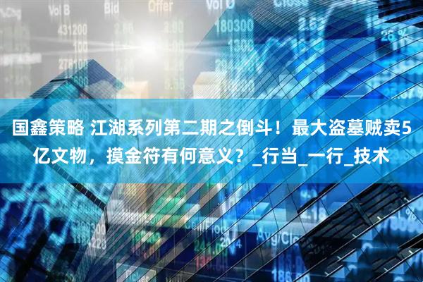 国鑫策略 江湖系列第二期之倒斗！最大盗墓贼卖5亿文物，摸金符有何意义？_行当_一行_技术