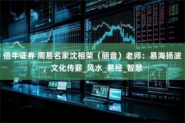 倍牛证券 周易名家沈相荣（丽音）老师：易海扬波，文化传薪_风水_易经_智慧
