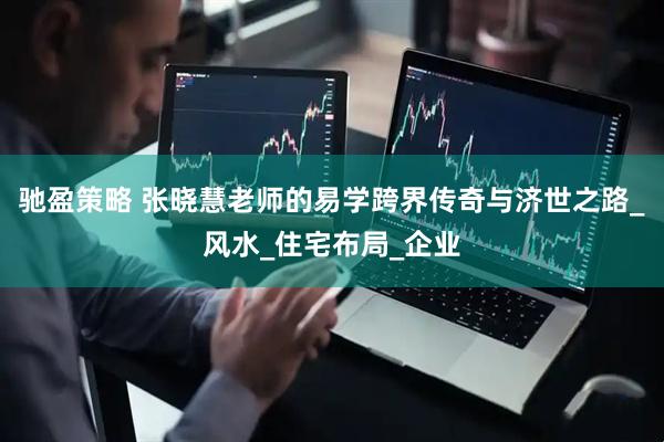 驰盈策略 张晓慧老师的易学跨界传奇与济世之路_风水_住宅布局_企业