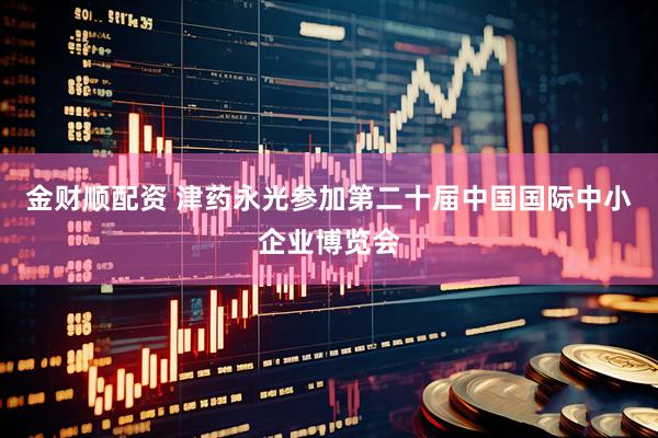 金财顺配资 津药永光参加第二十届中国国际中小企业博览会