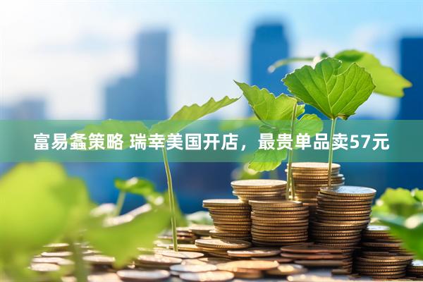 富易螽策略 瑞幸美国开店，最贵单品卖57元