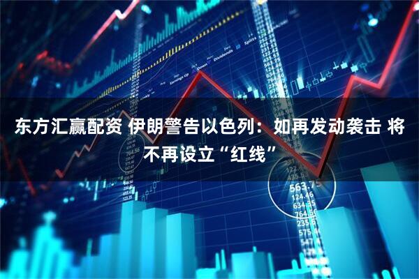 东方汇赢配资 伊朗警告以色列：如再发动袭击 将不再设立“红线”