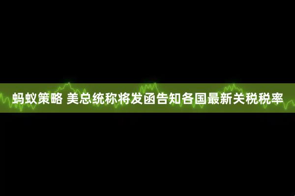蚂蚁策略 美总统称将发函告知各国最新关税税率