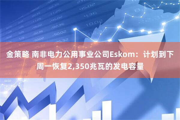 金策略 南非电力公用事业公司Eskom：计划到下周一恢复2,350兆瓦的发电容量