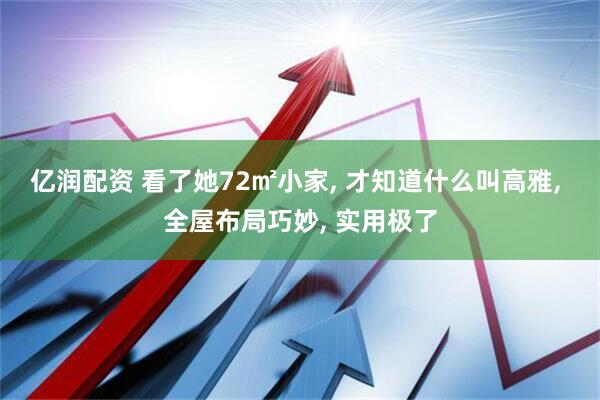 亿润配资 看了她72㎡小家, 才知道什么叫高雅, 全屋布局巧妙, 实用极了