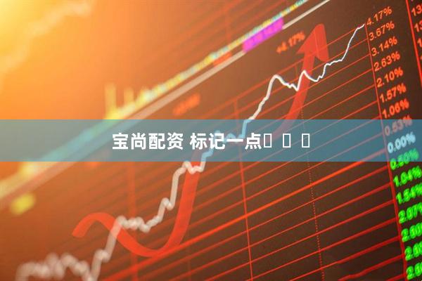 宝尚配资 标记一点◉‿◉