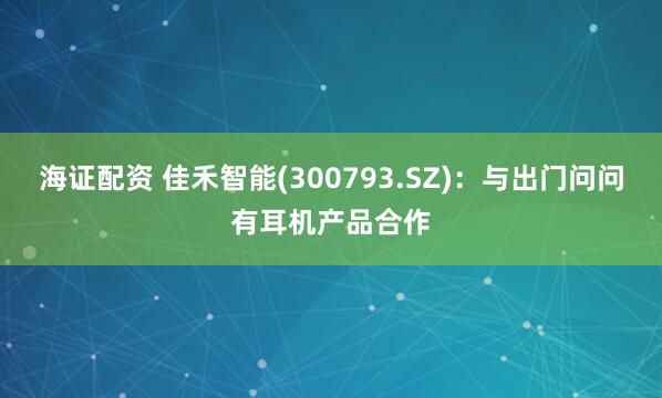 海证配资 佳禾智能(300793.SZ)：与出门问问有耳机产品合作