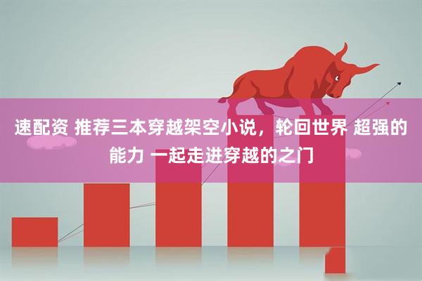 速配资 推荐三本穿越架空小说，轮回世界 超强的能力 一起走进穿越的之门