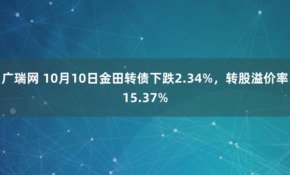 广瑞网 10月10日金田转债下跌2.34%，转股溢价率15.37%