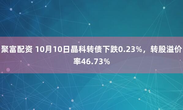 聚富配资 10月10日晶科转债下跌0.23%，转股溢价率46.73%