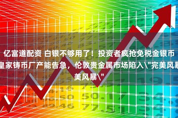 亿富道配资 白银不够用了！投资者疯抢免税金银币，皇家铸币厂产能告急，伦敦贵金属市场陷入＂完美风暴＂