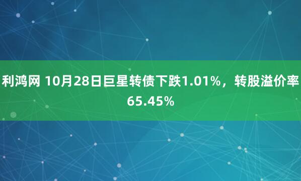 利鸿网 10月28日巨星转债下跌1.01%，转股溢价率65.45%