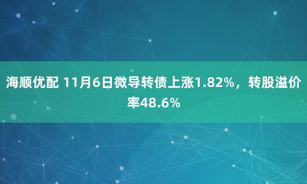 海顺优配 11月6日微导转债上涨1.82%，转股溢价率48.6%