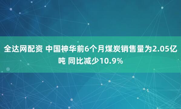 全达网配资 中国神华前6个月煤炭销售量为2.05亿吨 同比减少10.9%