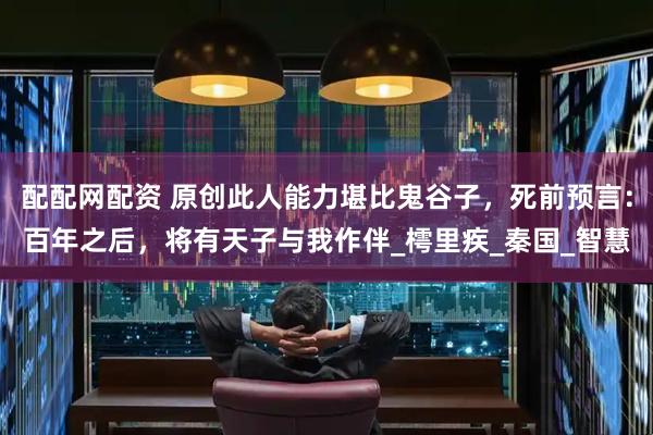 配配网配资 原创此人能力堪比鬼谷子，死前预言：百年之后，将有天子与我作伴_樗里疾_秦国_智慧