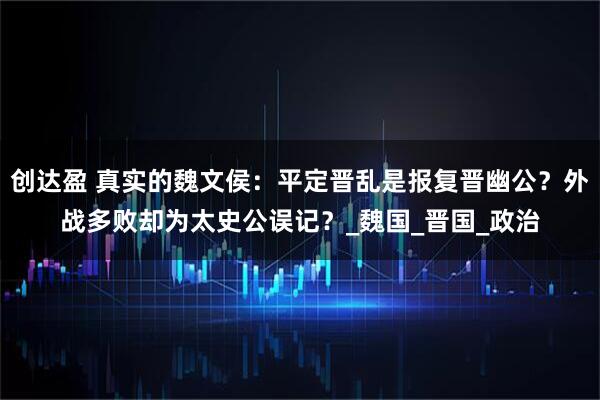 创达盈 真实的魏文侯：平定晋乱是报复晋幽公？外战多败却为太史公误记？_魏国_晋国_政治