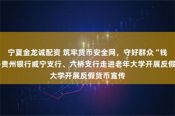 宁夏金龙诚配资 筑牢货币安全网，守好群众“钱袋子”——贵州银行威宁支行、六桥支行走进老年大学开展反假货币宣传