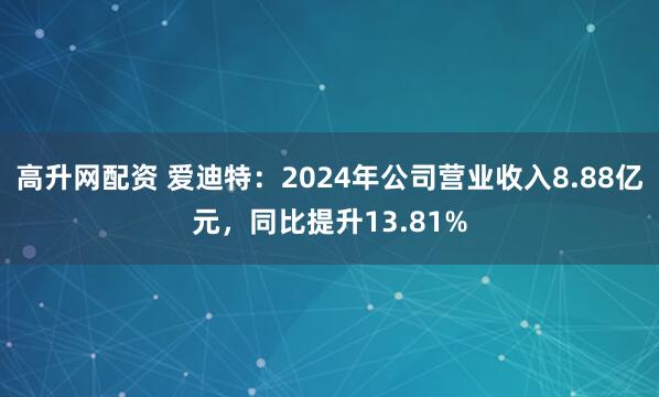 高升网配资 爱迪特：2024年公司营业收入8.88亿元，同比提升13.81%