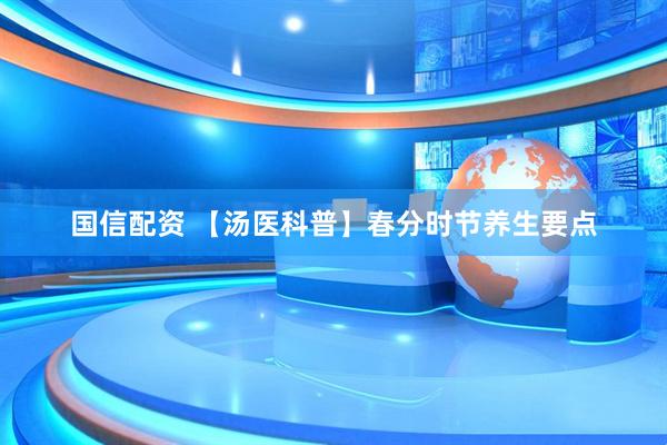 国信配资 【汤医科普】春分时节养生要点