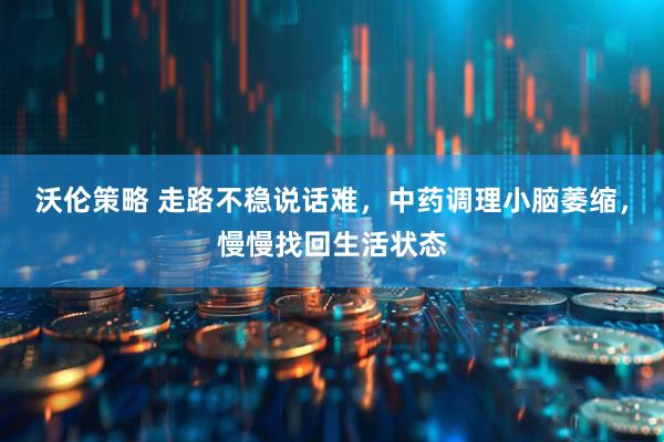 沃伦策略 走路不稳说话难，中药调理小脑萎缩，慢慢找回生活状态