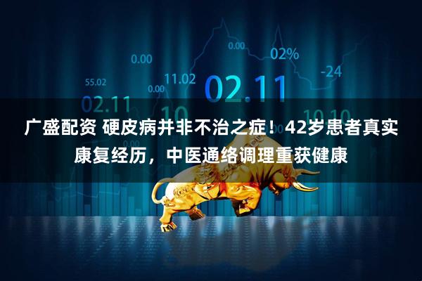 广盛配资 硬皮病并非不治之症！42岁患者真实康复经历，中医通络调理重获健康