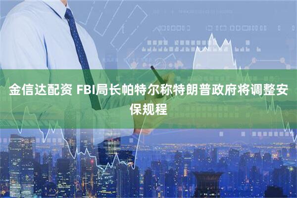 金信达配资 FBI局长帕特尔称特朗普政府将调整安保规程
