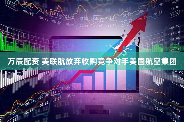 万辰配资 美联航放弃收购竞争对手美国航空集团