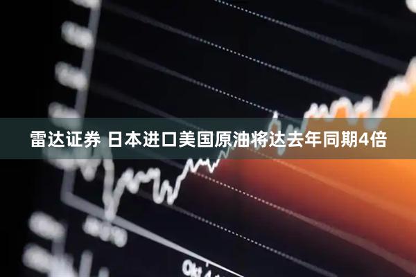 雷达证券 日本进口美国原油将达去年同期4倍