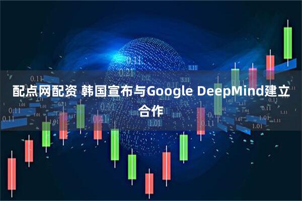 配点网配资 韩国宣布与Google DeepMind建立合作